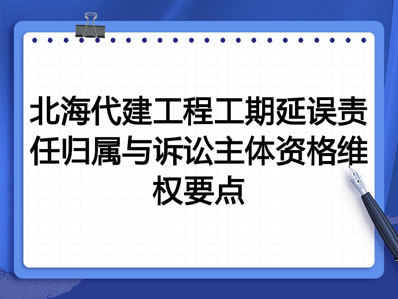 北海代建工程工期延误责任归属与诉讼主体资格维权要点