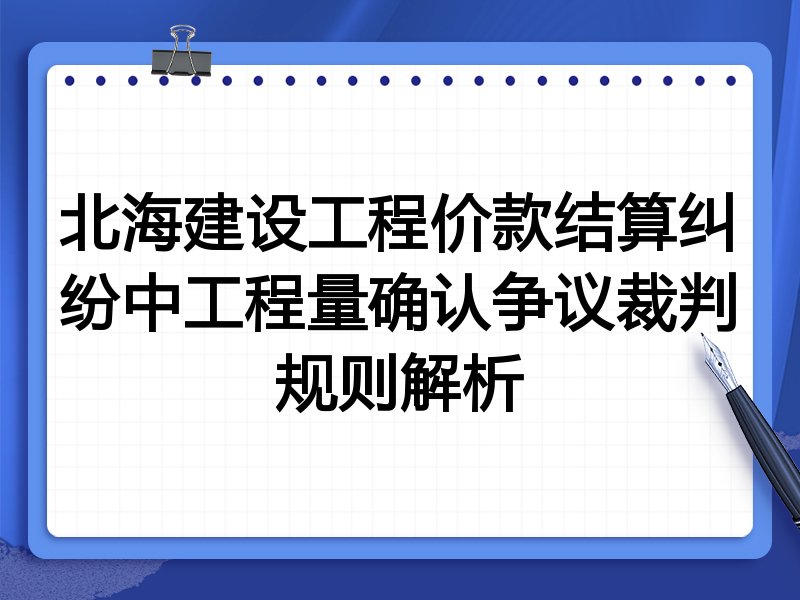 北海建设工程价款结算纠纷中工程量确认争议裁判规则解析