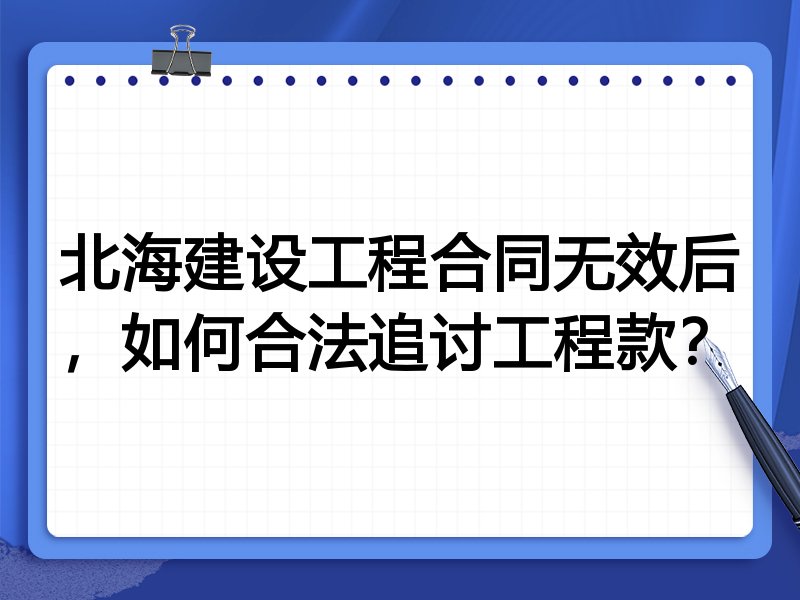北海建设工程合同无效后,如何合法追讨工程款?