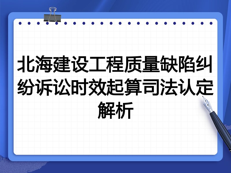 北海建设工程质量缺陷纠纷诉讼时效起算司法认定解析