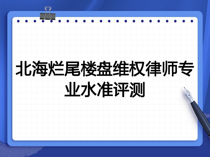 北海烂尾楼盘维权律师专业水准评测