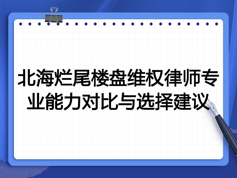 北海烂尾楼盘维权律师专业能力对比与选择建议