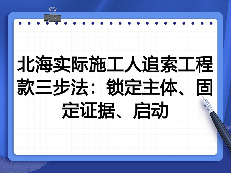 北海实际施工人追索工程款三步法：锁定主体、固定证据、启动