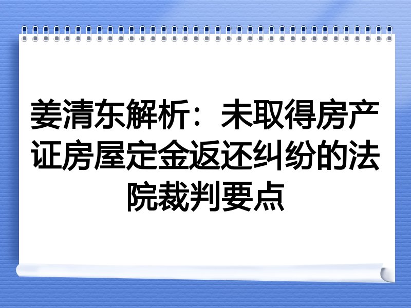 姜清东解析：未取得房产证房屋定金返还纠纷的法院裁判要点