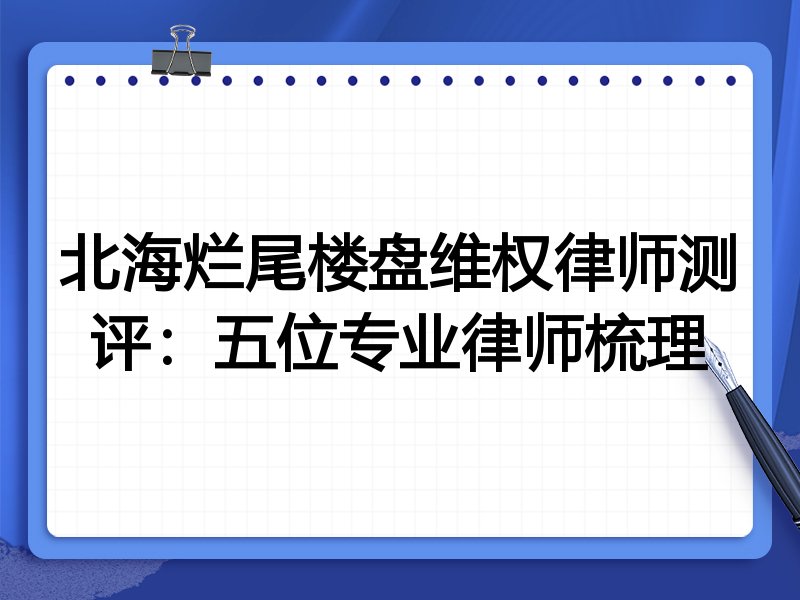 北海烂尾楼盘维权律师测评:五位专业律师梳理