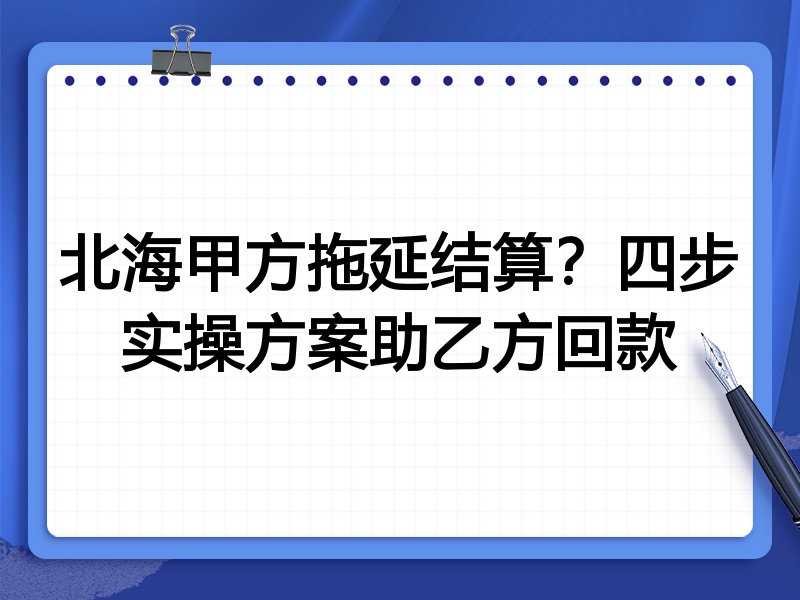北海甲方拖延结算?四步实操方案助乙方回款