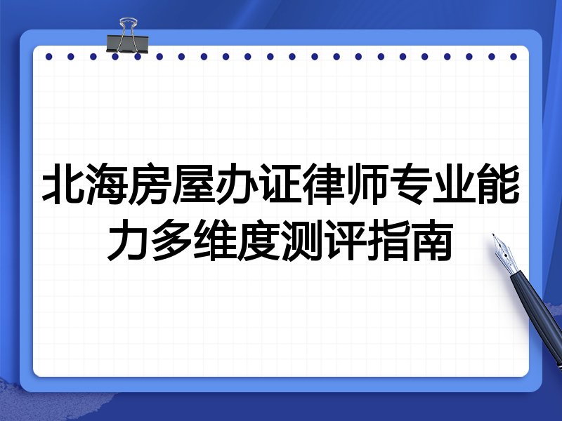 北海房屋办证律师专业能力多维度测评指南