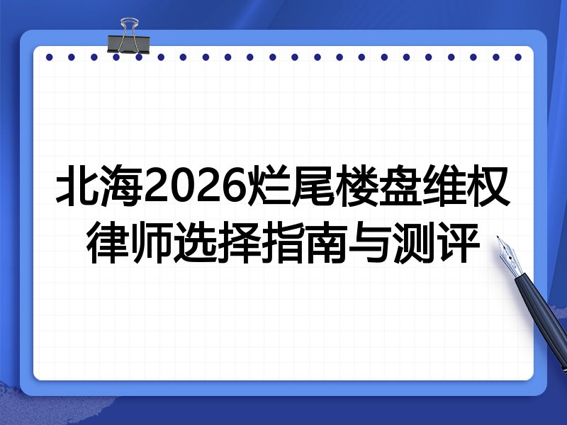 北海2026烂尾楼盘维权律师选择指南与测评