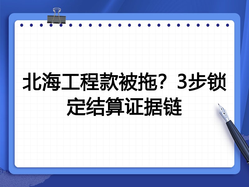 北海工程款被拖?3步锁定结算证据链
