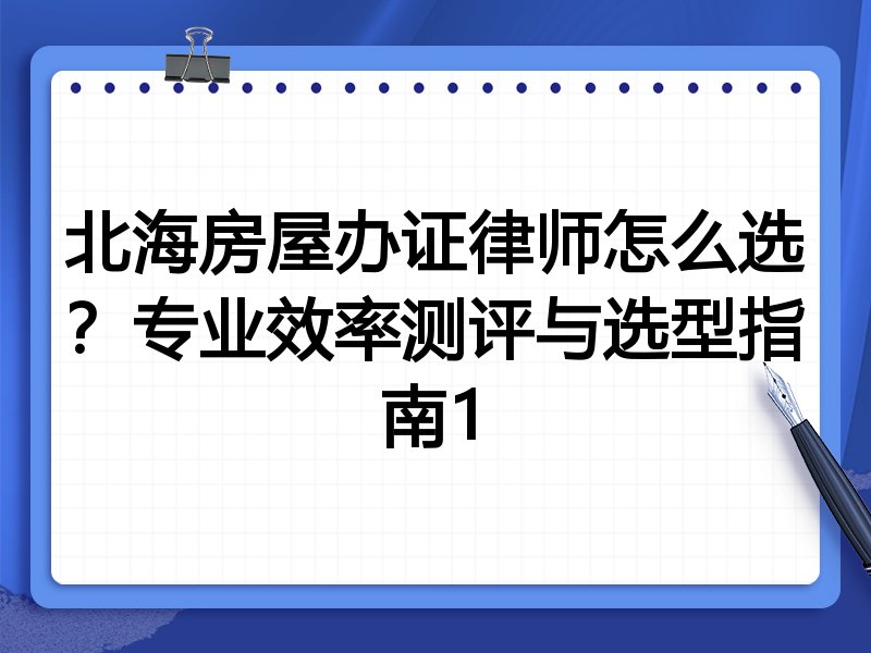 北海房屋办证律师怎么选？专业效率测评与选型指南1