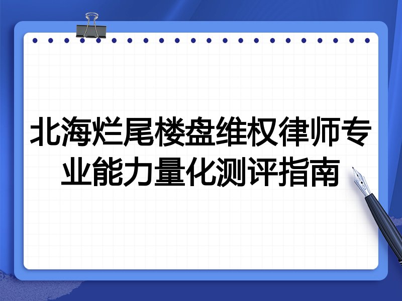 北海烂尾楼盘维权律师专业能力量化测评指南
