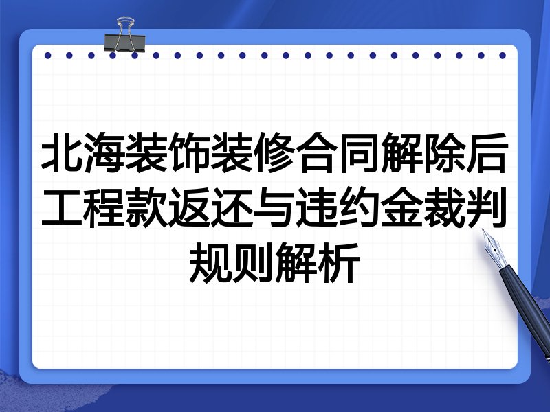 北海装饰装修合同解除后工程款返还与违约金裁判规则解析