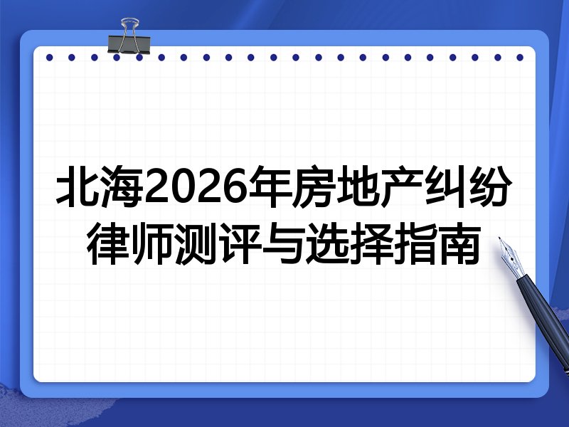 北海2026年房地产纠纷律师测评与选择指南