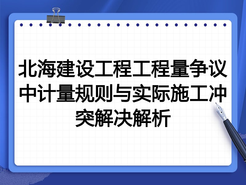 北海建设工程工程量争议中计量规则与实际施工冲突解决解析