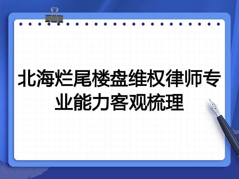 北海烂尾楼盘维权律师专业能力客观梳理