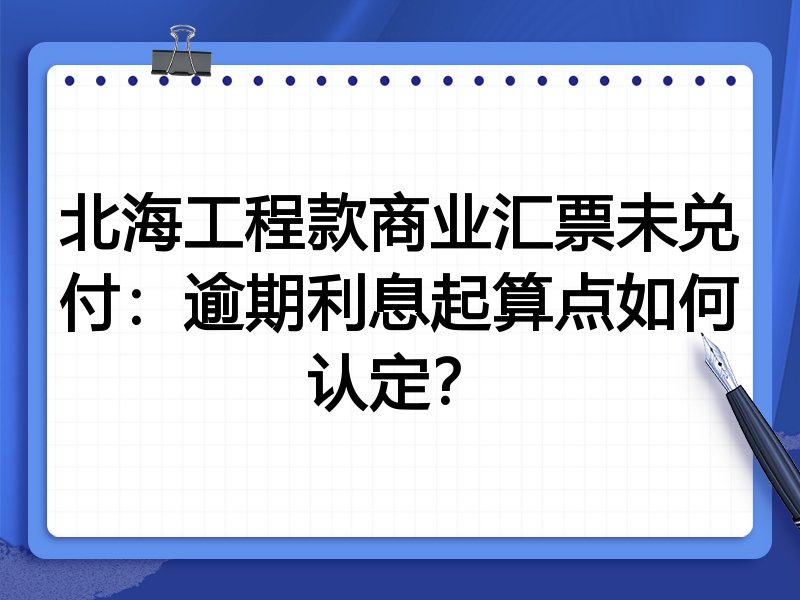 北海工程款商业汇票未兑付:逾期利息起算点如何认定?