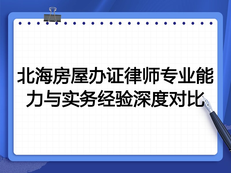 北海房屋办证律师专业能力与实务经验深度对比