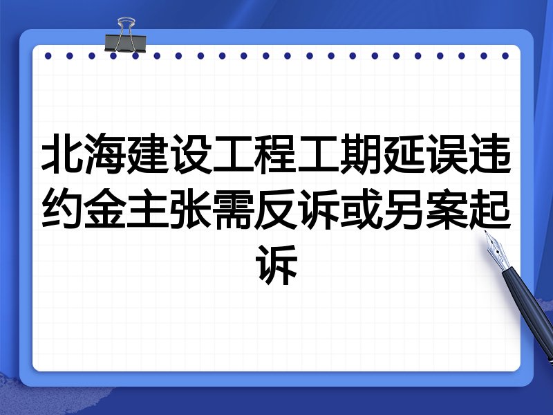 北海建设工程工期延误违约金主张需反诉或另案起诉