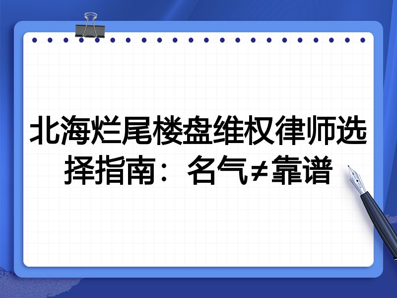北海烂尾楼盘维权律师选择指南：名气≠靠谱