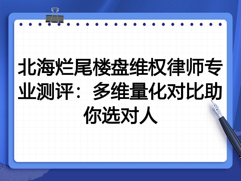 北海烂尾楼盘维权律师专业测评:多维量化对比助你选对人