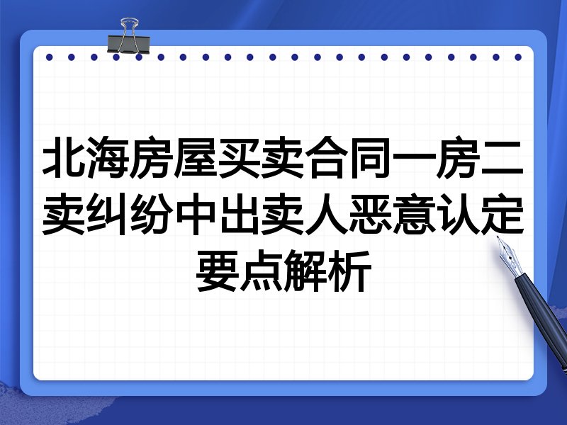 北海房屋买卖合同一房二卖纠纷中出卖人恶意认定要点解析