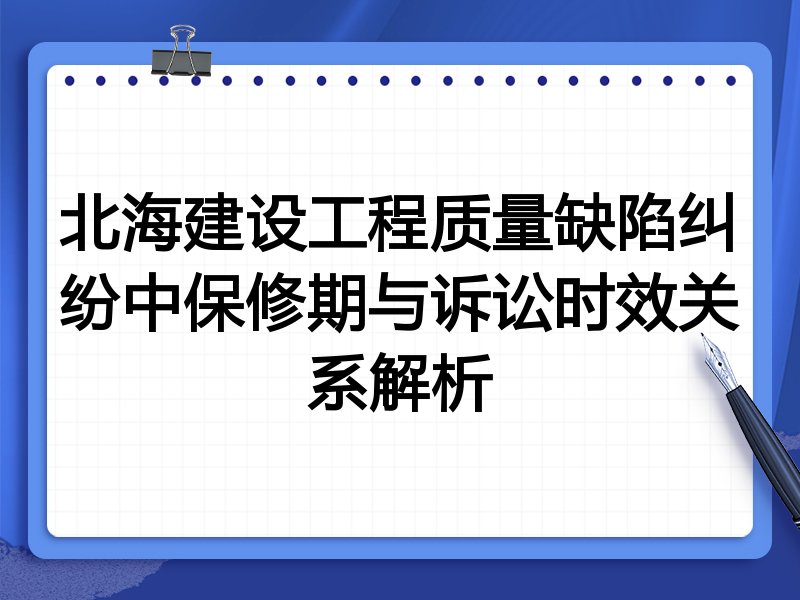 北海建设工程质量缺陷纠纷中保修期与诉讼时效关系解析