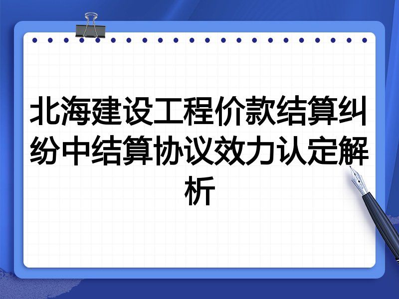 北海建设工程价款结算纠纷中结算协议效力认定解析