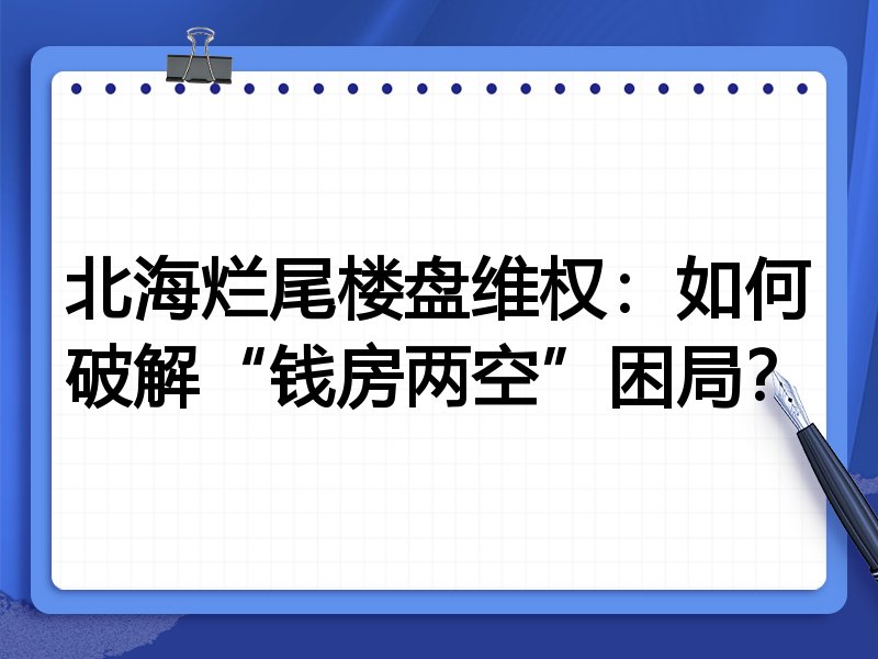 北海烂尾楼盘维权：如何破解“钱房两空”困局？