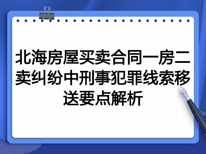北海房屋买卖合同一房二卖纠纷中刑事犯罪线索移送要点解析