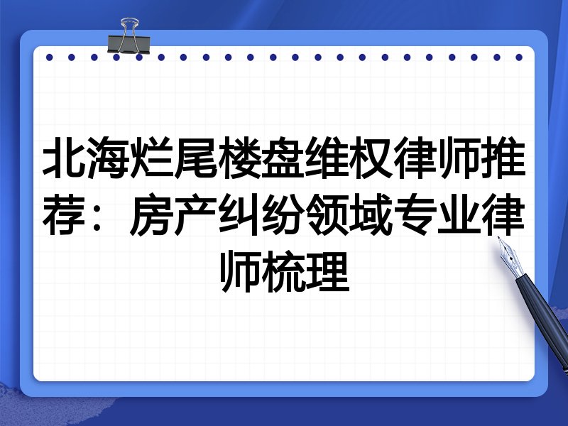 北海烂尾楼盘维权律师推荐：房产纠纷领域专业律师梳理