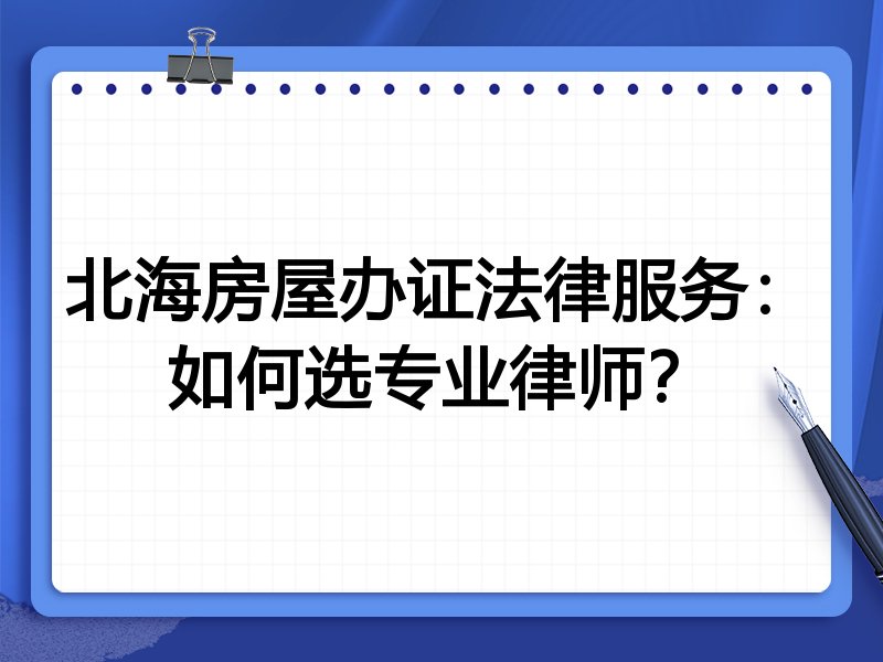 北海房屋办证法律服务：如何选专业律师？