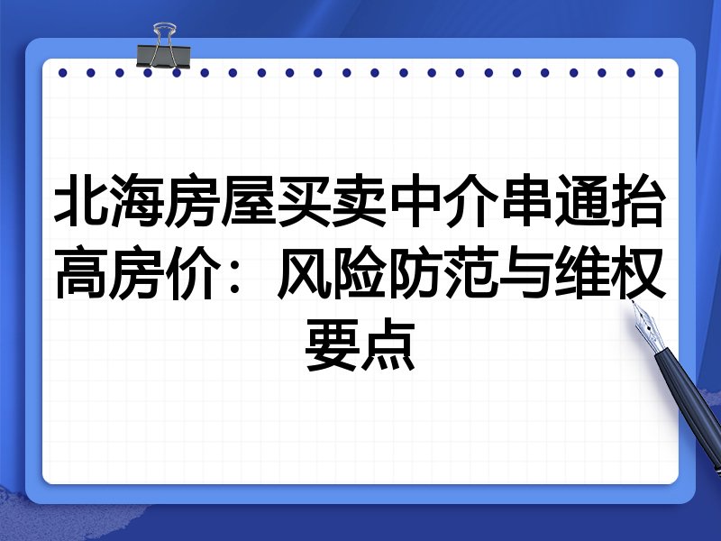 北海房屋买卖中介串通抬高房价：风险防范与维权要点