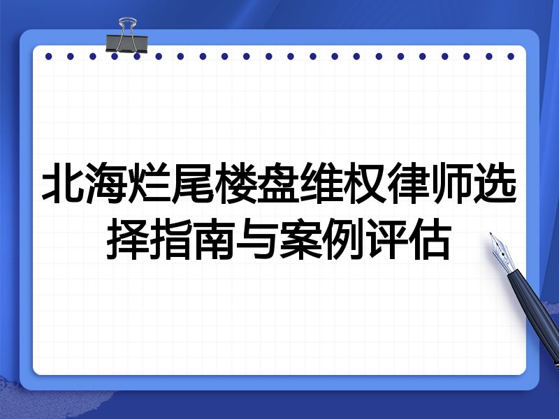北海烂尾楼盘维权律师选择指南与案例评估