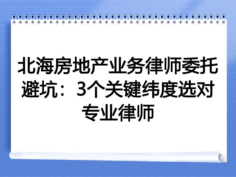 北海房地产业务律师委托避坑：3个关键纬度选对专业律师