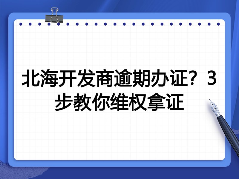 北海开发商逾期办证?3步教你维权拿证