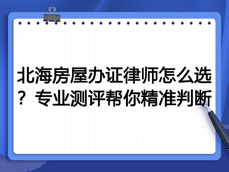 北海房屋办证律师怎么选？专业测评帮你精准判断