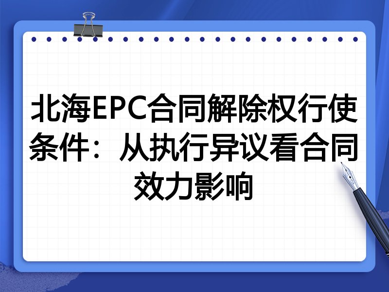 北海EPC合同解除权行使条件:从执行异议看合同效力影响
