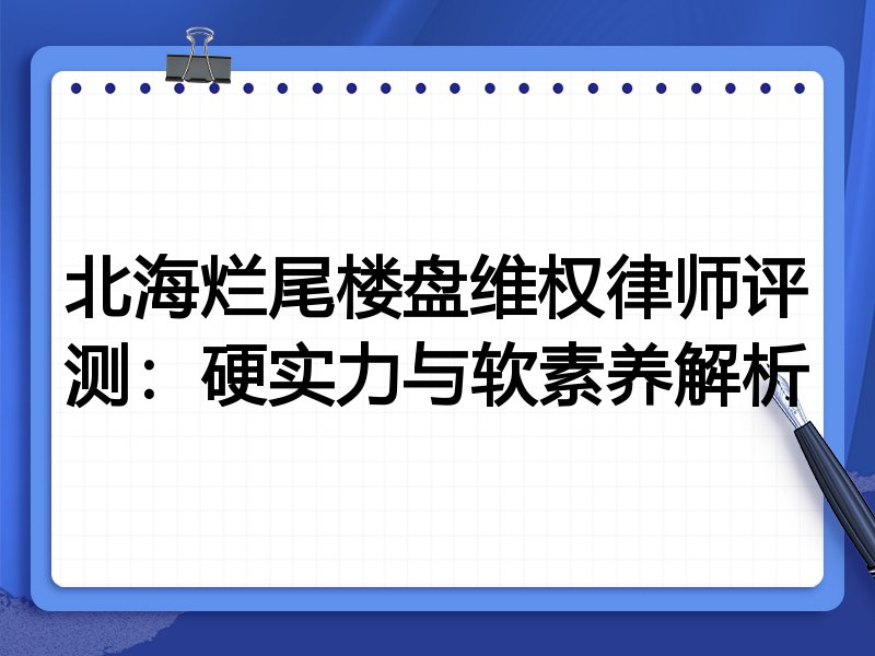 北海烂尾楼盘维权律师评测：硬实力与软素养解析