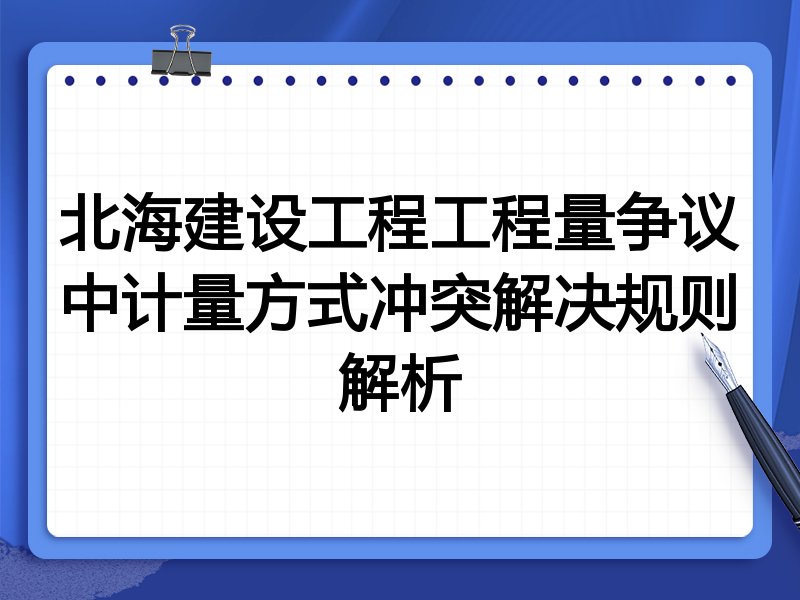 北海建设工程工程量争议中计量方式冲突解决规则解析