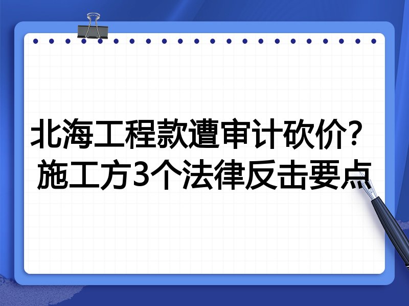 北海工程款遭审计砍价?施工方3个法律反击要点