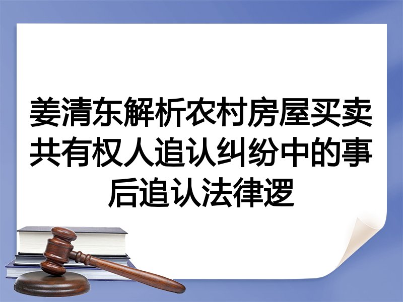 姜清东解析农村房屋买卖共有权人追认纠纷中的事后追认法律逻