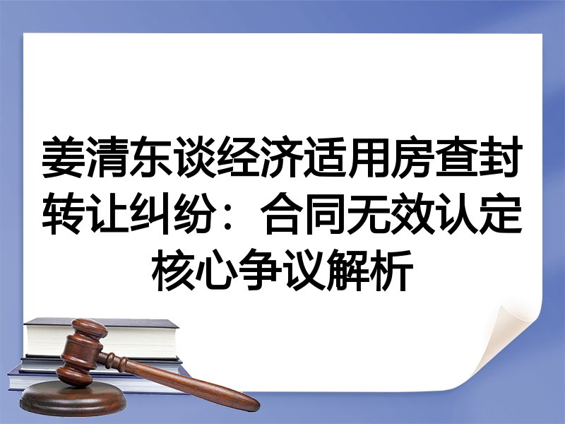 姜清东谈经济适用房查封转让纠纷：合同无效认定核心争议解析