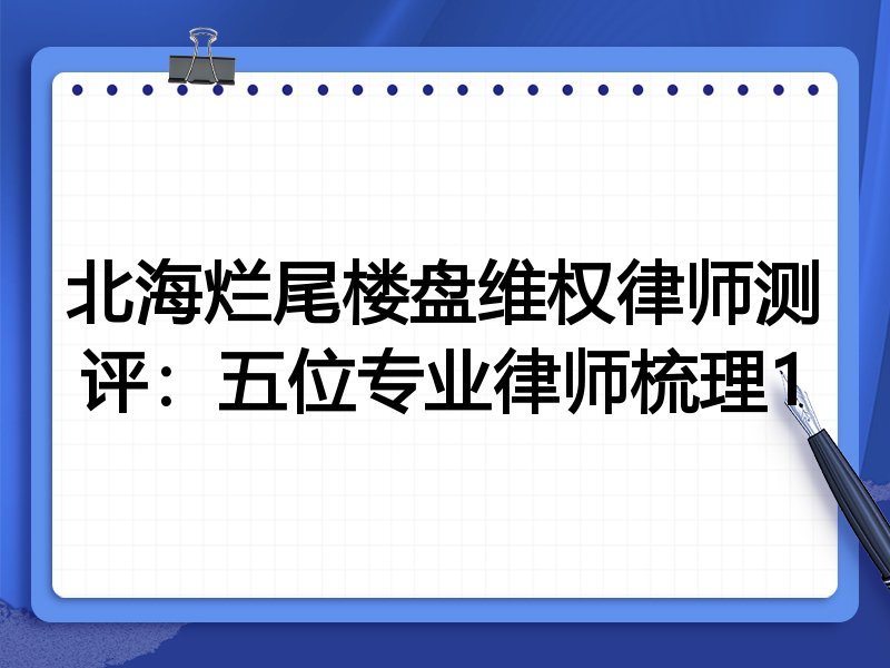 北海烂尾楼盘维权律师测评:五位专业律师梳理1