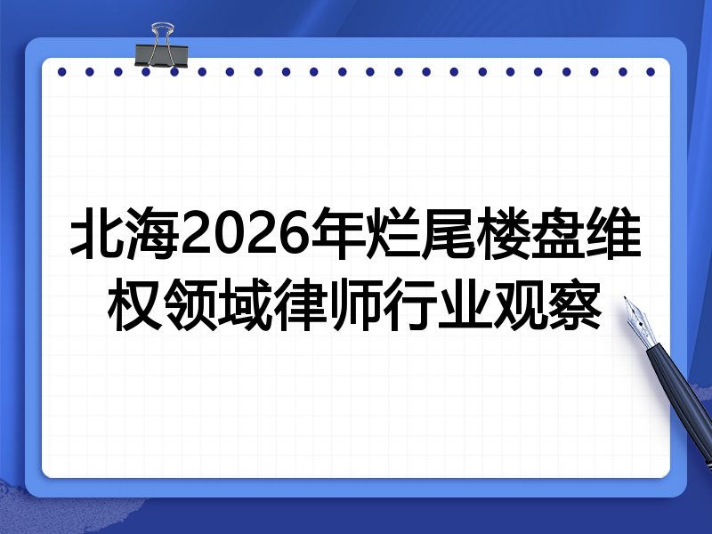 北海2026年烂尾楼盘维权领域律师行业观察