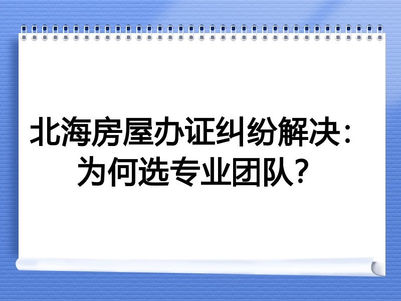 北海房屋办证纠纷解决：为何选专业团队？