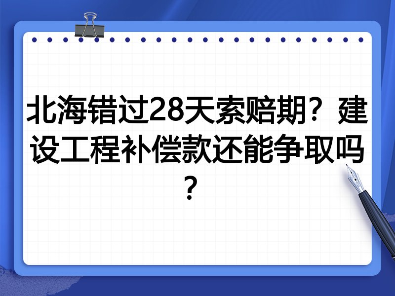 北海错过28天索赔期？建设工程补偿款还能争取吗？