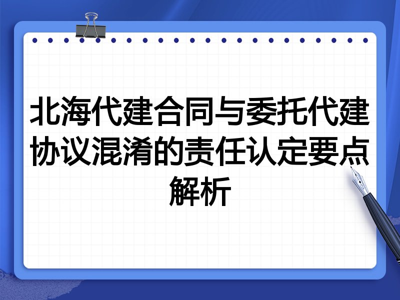 北海代建合同与委托代建协议混淆的责任认定要点解析