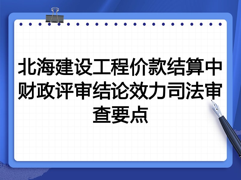 北海建设工程价款结算中财政评审结论效力司法审查要点
