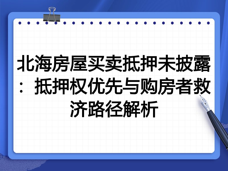 北海房屋买卖抵押未披露：抵押权优先与购房者救济路径解析