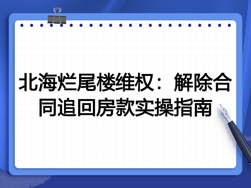 北海烂尾楼维权：解除合同追回房款实操指南